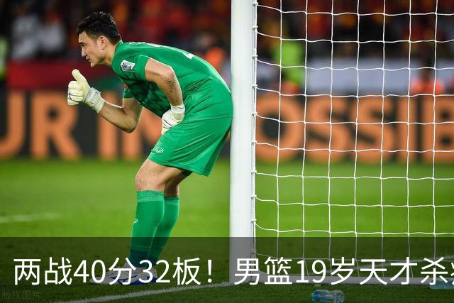 两战40分32板！男篮19岁天才杀疯了：下一个胡金秋就是他了？