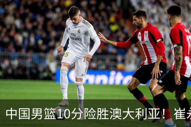中国男篮10分险胜澳大利亚！崔永熙12分，王俊杰23分，王浩然10分