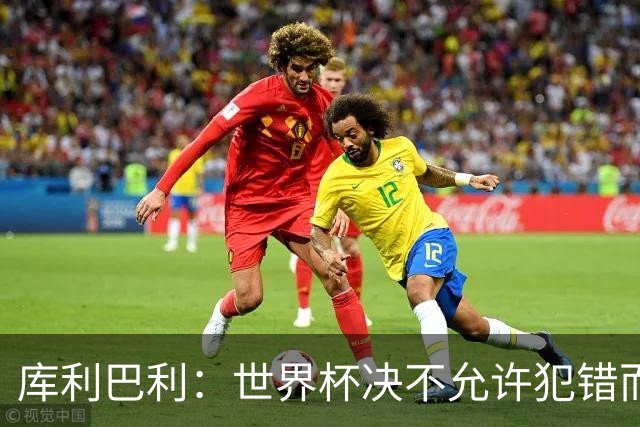 库利巴利：世界杯决不允许犯错而我们犯错太多，但依然坚信能出线