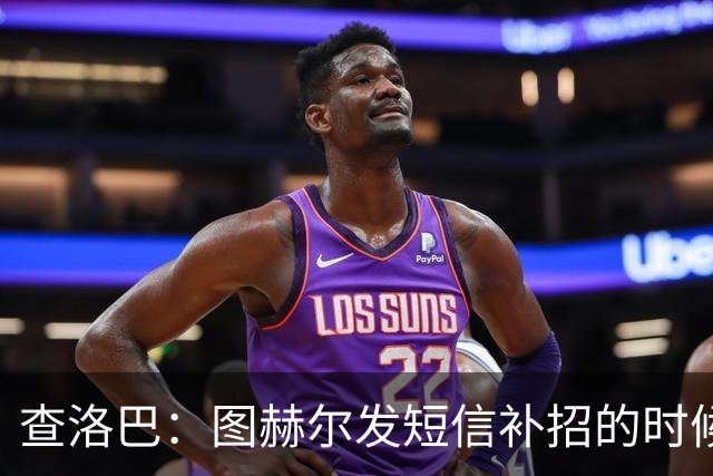 查洛巴：图赫尔发短信补招的时候我正在度假，球鞋都抽奖送人了